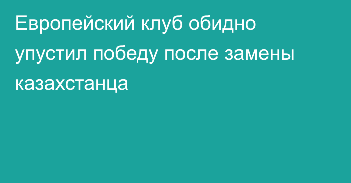 Европейский клуб обидно упустил победу после замены казахстанца