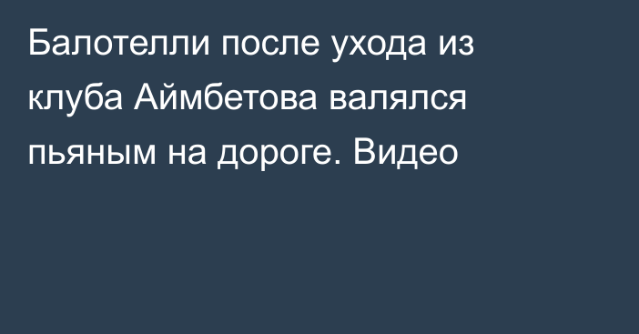 Балотелли после ухода из клуба Аймбетова валялся пьяным на дороге. Видео