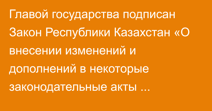 Главой государства подписан Закон Республики Казахстан «О внесении изменений и дополнений в некоторые законодательные акты Республики Казахстан по вопросам закупок и исключения излишней законодательной регламентации»