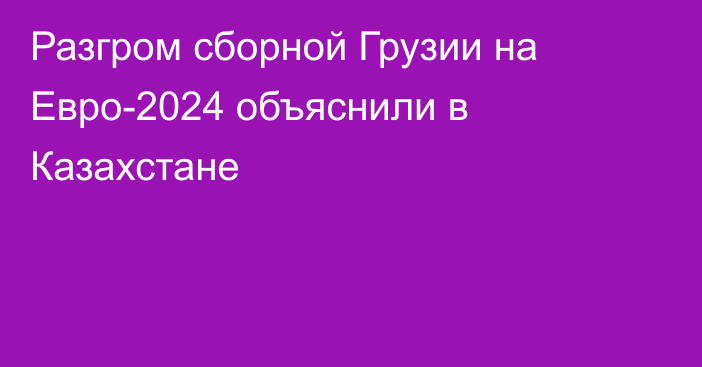 Разгром сборной Грузии на Евро-2024 объяснили в Казахстане