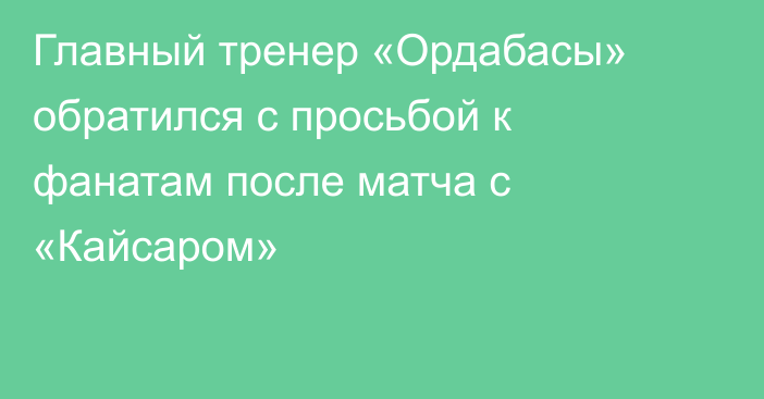 Главный тренер «Ордабасы» обратился с просьбой к фанатам после матча с «Кайсаром»