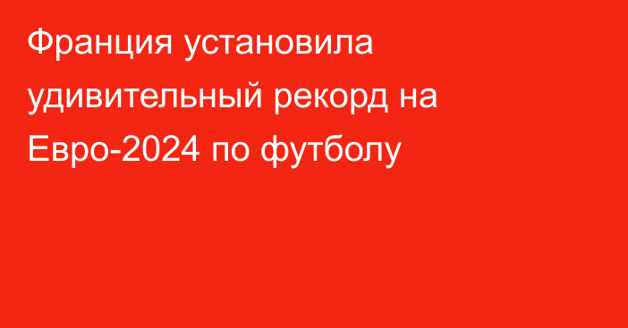 Франция установила удивительный рекорд на Евро-2024 по футболу