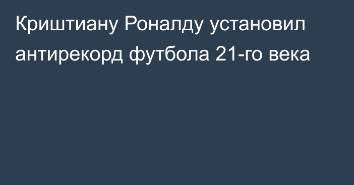 Криштиану Роналду установил антирекорд футбола 21-го века