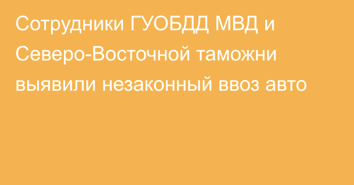 Сотрудники ГУОБДД МВД и Северо-Восточной таможни выявили незаконный ввоз авто