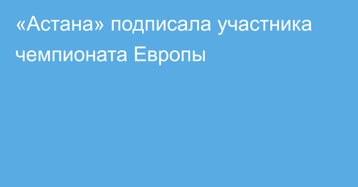 «Астана» подписала участника чемпионата Европы