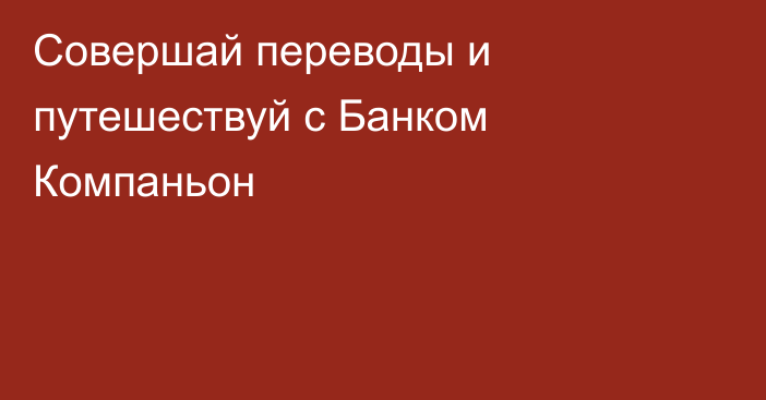 Совершай переводы и путешествуй с Банком Компаньон