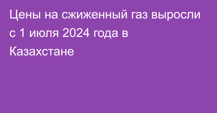 Цены на сжиженный газ выросли с 1 июля 2024 года в Казахстане