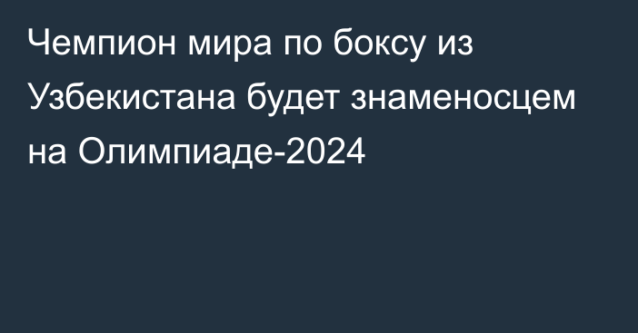 Чемпион мира по боксу из Узбекистана будет знаменосцем на Олимпиаде-2024