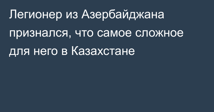 Легионер из Азербайджана признался, что самое сложное для него в Казахстане