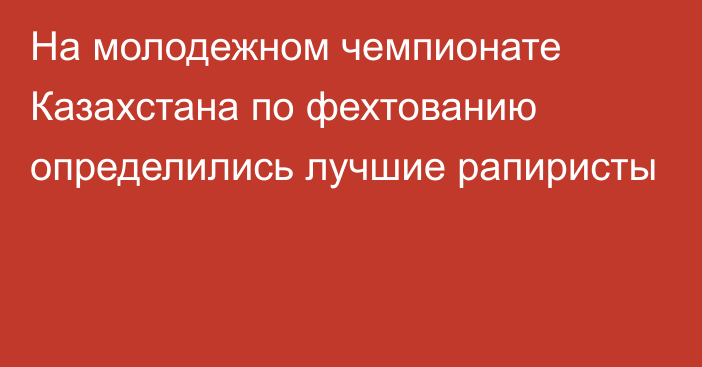 На молодежном чемпионате Казахстана по фехтованию определились лучшие рапиристы