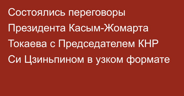 Состоялись переговоры Президента Касым-Жомарта Токаева с Председателем КНР Си Цзиньпином в узком формате