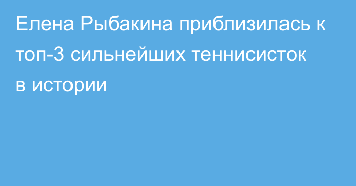 Елена Рыбакина приблизилась к топ-3 сильнейших теннисисток в истории