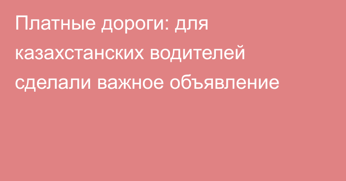 Платные дороги: для казахстанских водителей сделали важное объявление