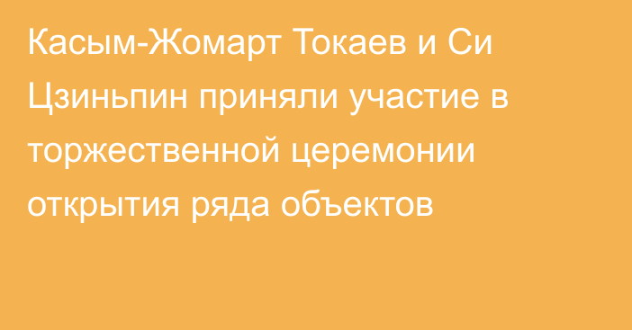 Касым-Жомарт Токаев и Си Цзиньпин приняли участие в торжественной церемонии открытия ряда объектов