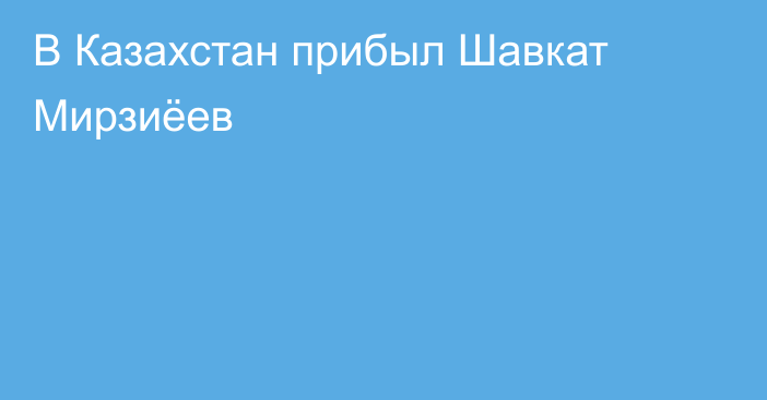 В Казахстан прибыл Шавкат Мирзиёев