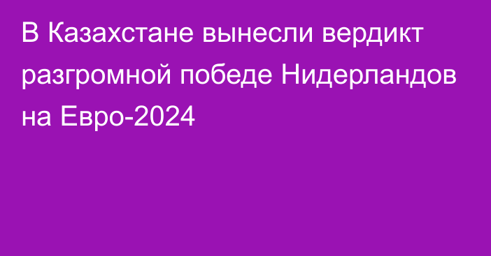 В Казахстане вынесли вердикт разгромной победе Нидерландов на Евро-2024