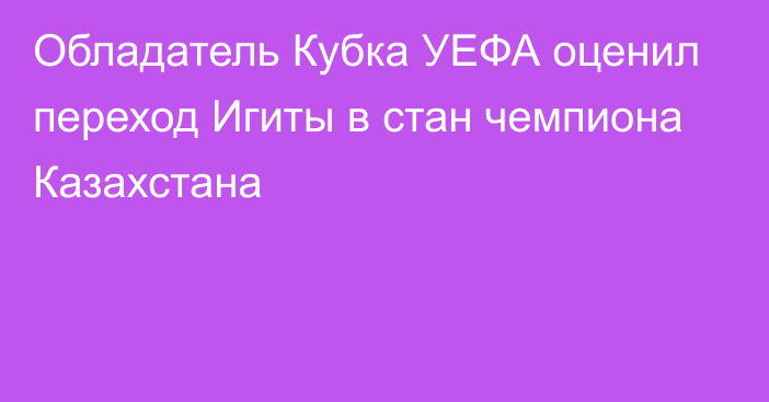 Обладатель Кубка УЕФА оценил переход Игиты в стан чемпиона Казахстана