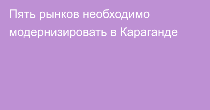 Пять рынков необходимо модернизировать в Караганде