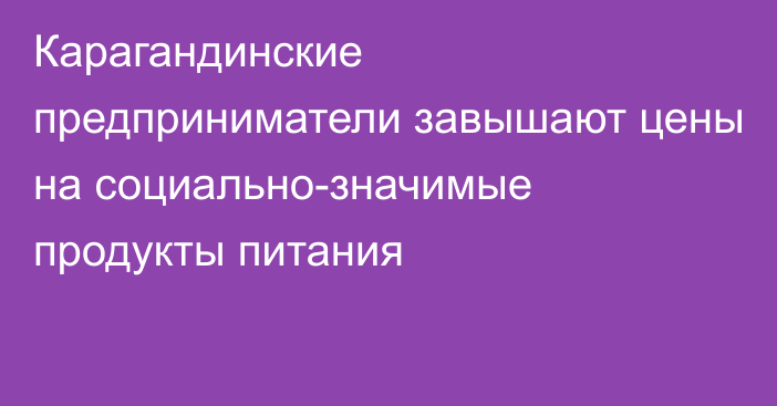 Карагандинские предприниматели завышают цены на социально-значимые продукты питания