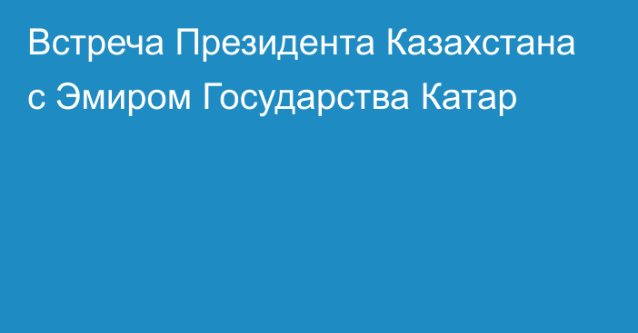 Встреча Президента Казахстана с Эмиром Государства Катар