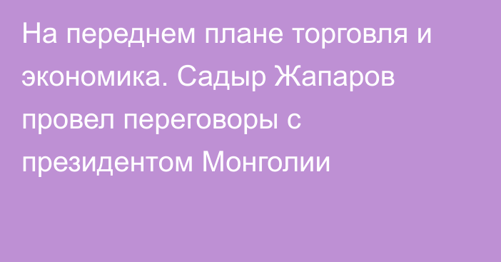 На переднем плане торговля и экономика. Садыр Жапаров провел переговоры с президентом Монголии