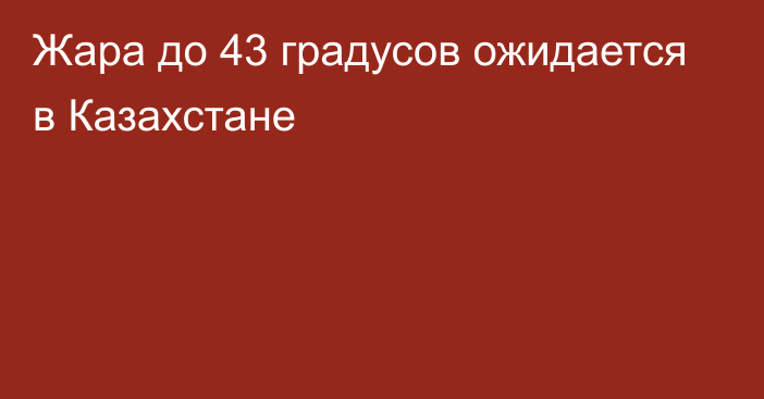 Жара до 43 градусов ожидается в Казахстане