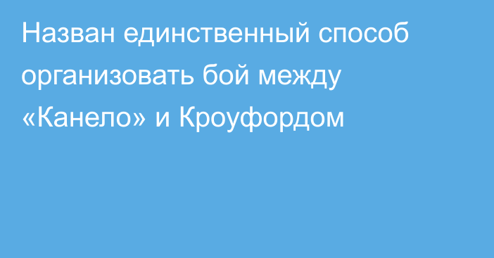 Назван единственный способ организовать бой между «Канело» и Кроуфордом