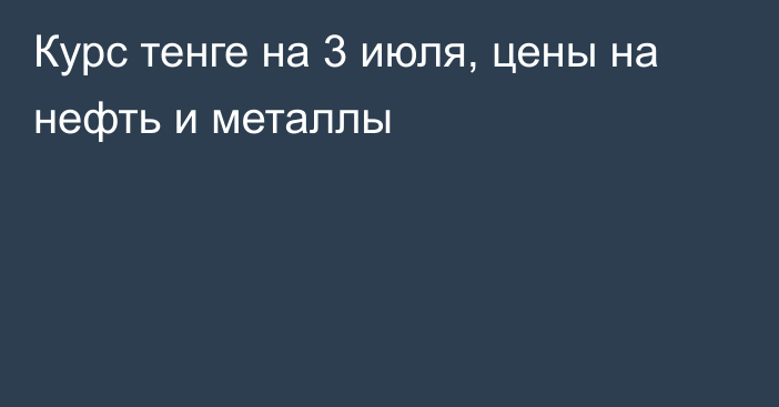 Курс тенге на 3 июля, цены на нефть и металлы