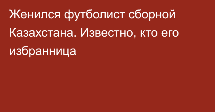 Женился футболист сборной Казахстана. Известно, кто его избранница