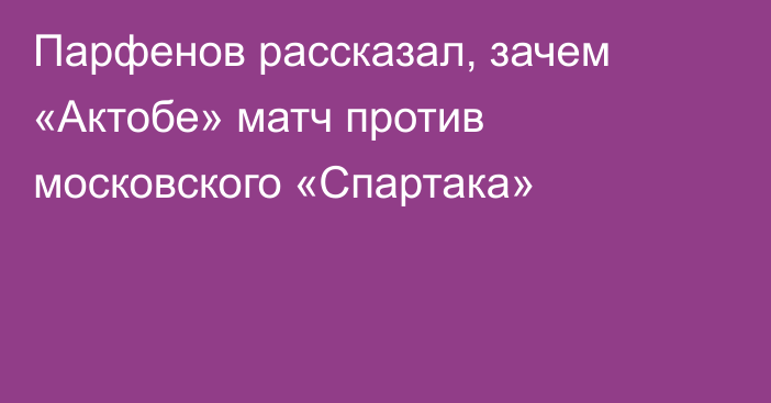 Парфенов рассказал, зачем «Актобе» матч против московского «Спартака»