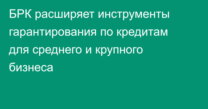 БРК расширяет инструменты гарантирования по кредитам для среднего и крупного бизнеса