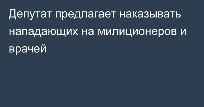 Депутат предлагает наказывать нападающих на милиционеров и врачей