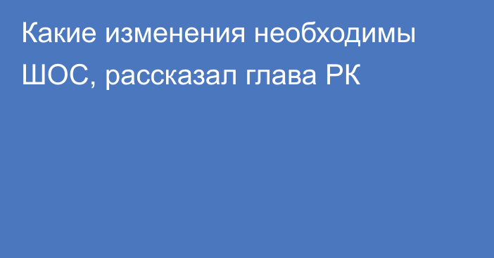 Какие изменения необходимы ШОС, рассказал глава РК