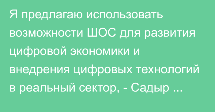 Я предлагаю использовать возможности ШОС для развития цифровой экономики и внедрения цифровых технологий в реальный сектор, - Садыр Жапаров