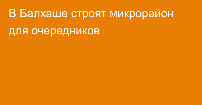 В Балхаше строят микрорайон для очередников