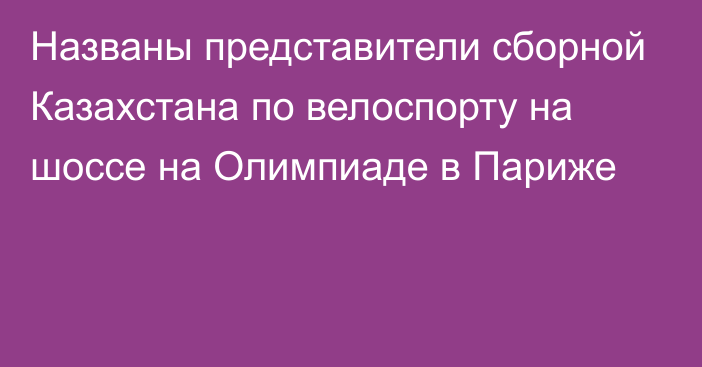 Названы представители сборной Казахстана по велоспорту на шоссе на Олимпиаде в Париже