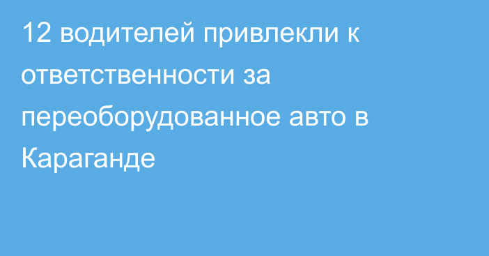 12 водителей привлекли к ответственности за переоборудованное авто в Караганде