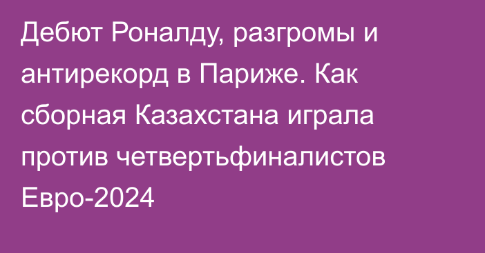 Дебют Роналду, разгромы и антирекорд в Париже. Как сборная Казахстана играла против четвертьфиналистов Евро-2024