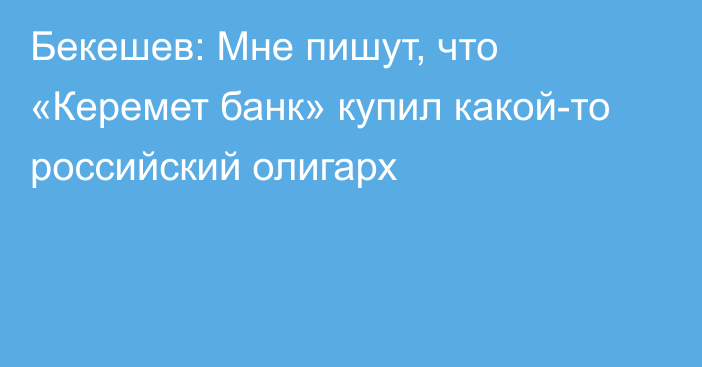 Бекешев: Мне пишут, что «Керемет банк» купил какой-то российский олигарх