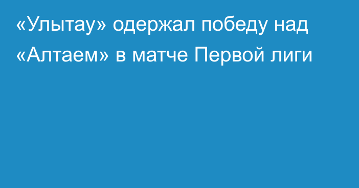 «Улытау» одержал победу над «Алтаем» в матче Первой лиги