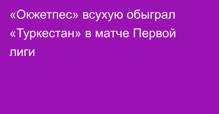 «Окжетпес» всухую обыграл «Туркестан» в матче Первой лиги