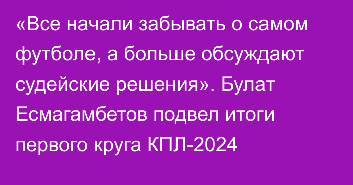 «Все начали забывать о самом футболе, а больше обсуждают судейские решения». Булат Есмагамбетов подвел итоги первого круга КПЛ-2024