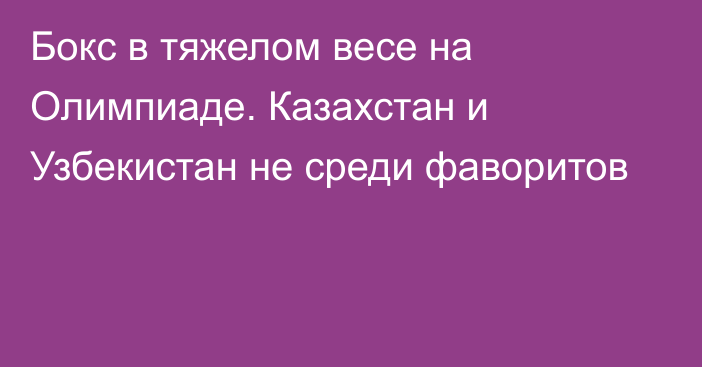 Бокс в тяжелом весе на Олимпиаде. Казахстан и Узбекистан не среди фаворитов