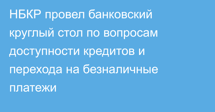 НБКР провел банковский круглый стол по вопросам доступности кредитов и перехода на безналичные платежи