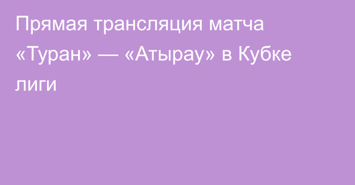 Прямая трансляция матча «Туран» — «Атырау» в Кубке лиги