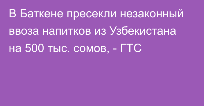 В Баткене пресекли незаконный ввоза напитков из Узбекистана на 500 тыс. сомов, - ГТС