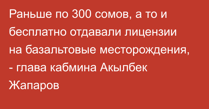 Раньше по 300 сомов, а то и бесплатно отдавали лицензии на базальтовые месторождения, - глава кабмина Акылбек Жапаров