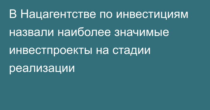 В Нацагентстве по инвестициям назвали наиболее значимые инвестпроекты на стадии реализации