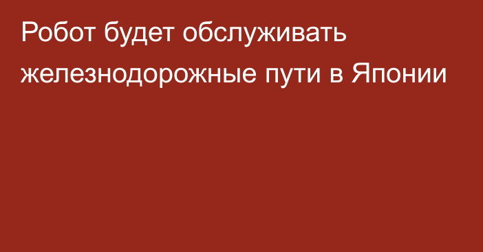 Робот будет обслуживать железнодорожные пути в Японии