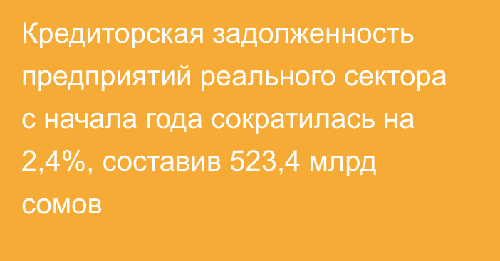 Кредиторская задолженность предприятий реального сектора с начала года сократилась на 2,4%, составив 523,4 млрд сомов